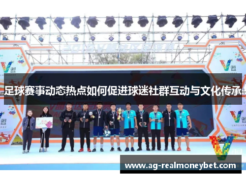足球赛事动态热点如何促进球迷社群互动与文化传承